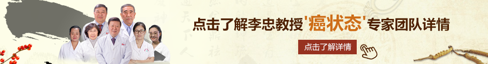 大鸡巴草大逼北京御方堂李忠教授“癌状态”专家团队详细信息